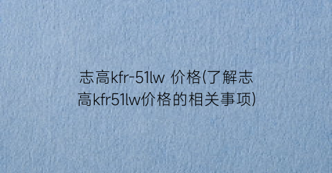志高kfr-51lw 价格(了解志高kfr51lw价格的相关事项)